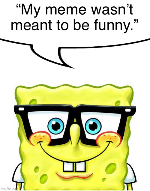 Nerd Spongebob | “My meme wasn’t meant to be funny.” | image tagged in nerd spongebob | made w/ Imgflip meme maker