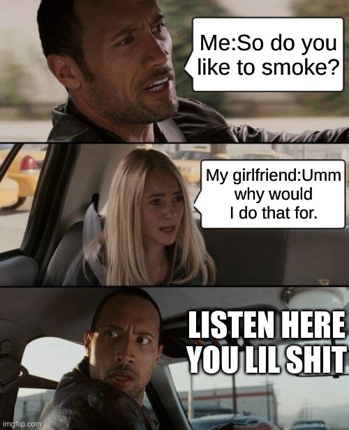 Do you smoke | Me:So do you like to smoke? My girlfriend:Umm why would I do that for. LISTEN HERE YOU LIL SHIT | image tagged in memes,the rock driving | made w/ Imgflip meme maker