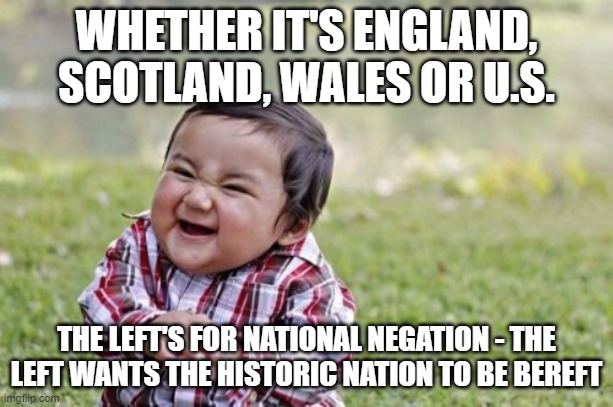 you're being negated | WHETHER IT'S ENGLAND, SCOTLAND, WALES OR U.S. THE LEFT'S FOR NATIONAL NEGATION - THE LEFT WANTS THE HISTORIC NATION TO BE BEREFT | image tagged in memes,evil toddler | made w/ Imgflip meme maker