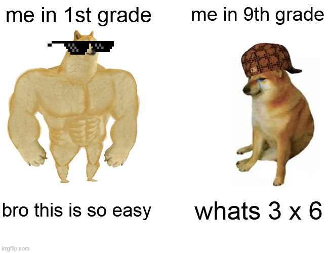Buff Doge vs. Cheems | me in 1st grade; me in 9th grade; bro this is so easy; whats 3 x 6 | image tagged in memes,buff doge vs cheems | made w/ Imgflip meme maker