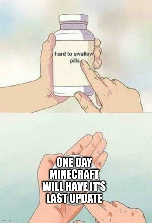 hard to swallow pills | ONE DAY MINECRAFT WILL HAVE IT'S LAST UPDATE | image tagged in hard to swallow pills | made w/ Imgflip meme maker
