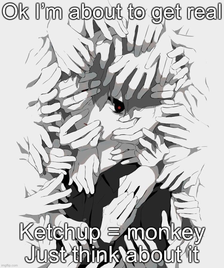 Avogado6 depression | Ok I’m about to get real; Ketchup = monkey
Just think about it | image tagged in avogado6 depression | made w/ Imgflip meme maker