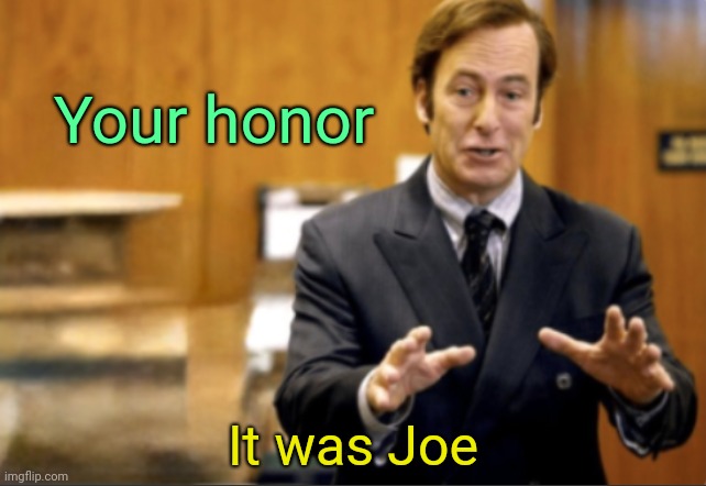 . | Your honor; It was Joe | image tagged in saul goodman defending | made w/ Imgflip meme maker