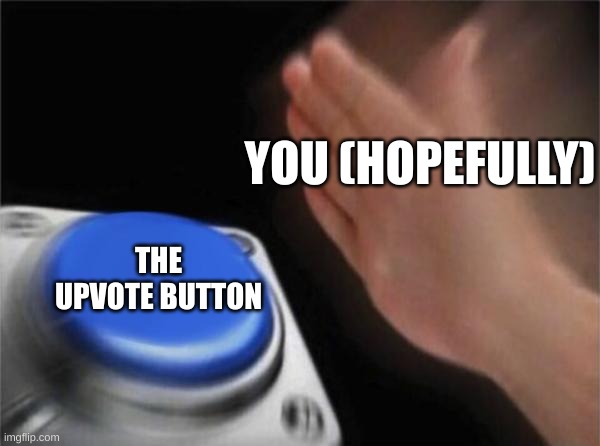 Please guys, I need points :( | YOU (HOPEFULLY); THE UPVOTE BUTTON | image tagged in memes,blank nut button | made w/ Imgflip meme maker