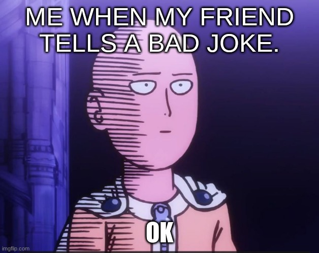 One Punch Man | ME WHEN MY FRIEND TELLS A BAD JOKE. OK | image tagged in one punch man | made w/ Imgflip meme maker