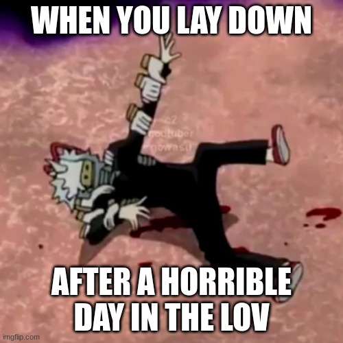 low quality shigaraki | WHEN YOU LAY DOWN; AFTER A HORRIBLE DAY IN THE LOV | image tagged in mha,shigaraki,lov | made w/ Imgflip meme maker