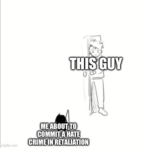 smol man at the door | THIS GUY ME ABOUT TO COMMIT A HATE CRIME IN RETALIATION | image tagged in smol man at the door | made w/ Imgflip meme maker