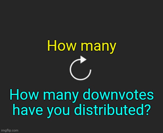 . | How many; How many downvotes have you distributed? | image tagged in replay button | made w/ Imgflip meme maker