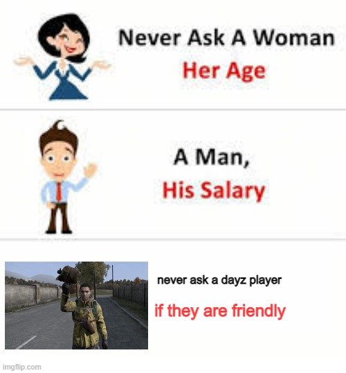 Dayz moment. | never ask a dayz player; if they are friendly | image tagged in never ask a woman her age | made w/ Imgflip meme maker