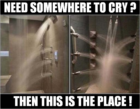 When You Have Shower Many Times A Day ! | NEED SOMEWHERE TO CRY ? THEN THIS IS THE PLACE ! | image tagged in depression,crying,shower,dark humour | made w/ Imgflip meme maker