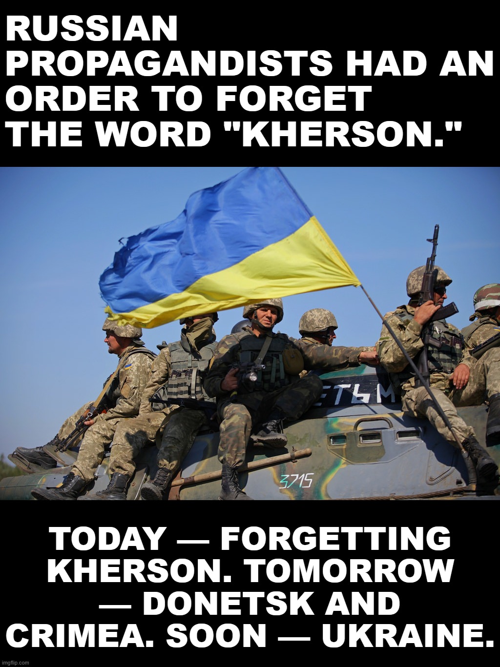 Kherson was terribly important to Russia. Until, one day, it wasn't. OOPS | RUSSIAN PROPAGANDISTS HAD AN ORDER TO FORGET THE WORD "KHERSON."; TODAY — FORGETTING KHERSON. TOMORROW — DONETSK AND CRIMEA. SOON — UKRAINE. | image tagged in ukrainian soldiers,ukraine,russia,propaganda,ukrainian lives matter,oops | made w/ Imgflip meme maker