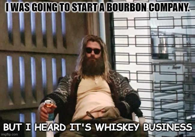 Daily Bad Dad Joke 11/22/2022 | I WAS GOING TO START A BOURBON COMPANY. BUT I HEARD IT'S WHISKEY BUSINESS | image tagged in fat thor | made w/ Imgflip meme maker