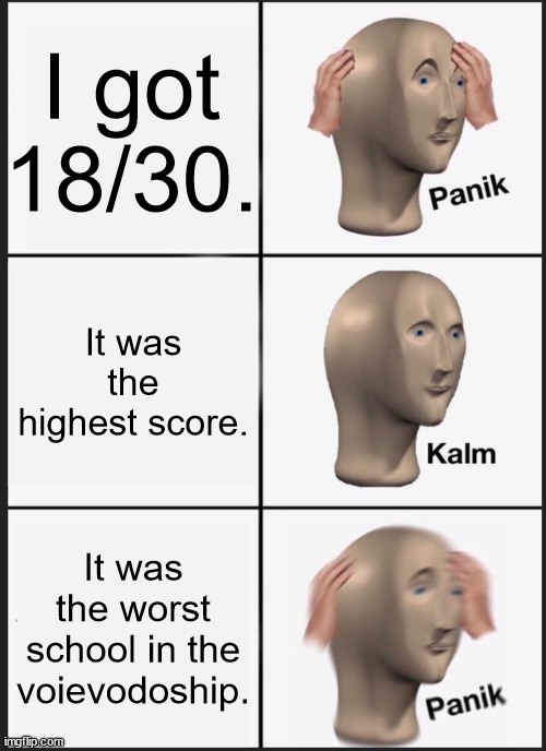 Math contest | I got 18/30. It was the highest score. It was the worst school in the voievodoship. | image tagged in memes,panik kalm panik | made w/ Imgflip meme maker