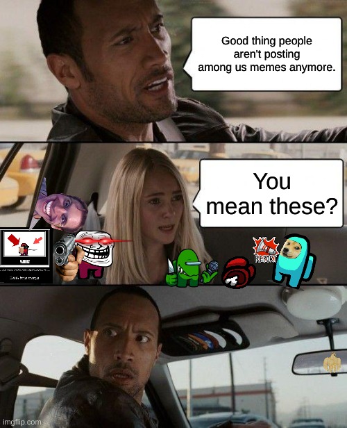 The Rock Driving Meme | Good thing people aren't posting among us memes anymore. You mean these? | image tagged in memes,the rock driving | made w/ Imgflip meme maker