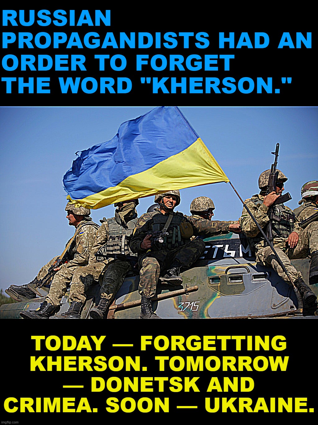 Ukrainian soldiers | RUSSIAN PROPAGANDISTS HAD AN ORDER TO FORGET THE WORD "KHERSON."; TODAY — FORGETTING KHERSON. TOMORROW — DONETSK AND CRIMEA. SOON — UKRAINE. | image tagged in ukrainian soldiers | made w/ Imgflip meme maker