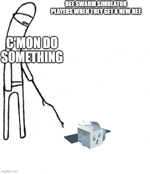 c'mon do something | BEE SWARM SIMULATOR PLAYERS WHEN THEY GET A NEW BEE; C'MON DO SOMETHING | image tagged in c'mon do something | made w/ Imgflip meme maker