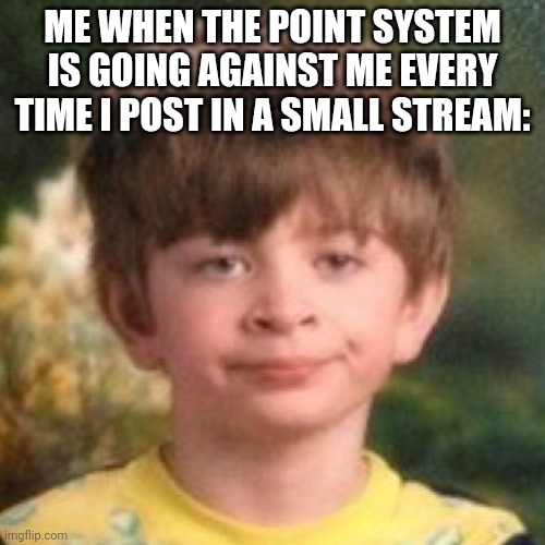 I just want points | ME WHEN THE POINT SYSTEM IS GOING AGAINST ME EVERY TIME I POST IN A SMALL STREAM: | image tagged in annoyed face | made w/ Imgflip meme maker