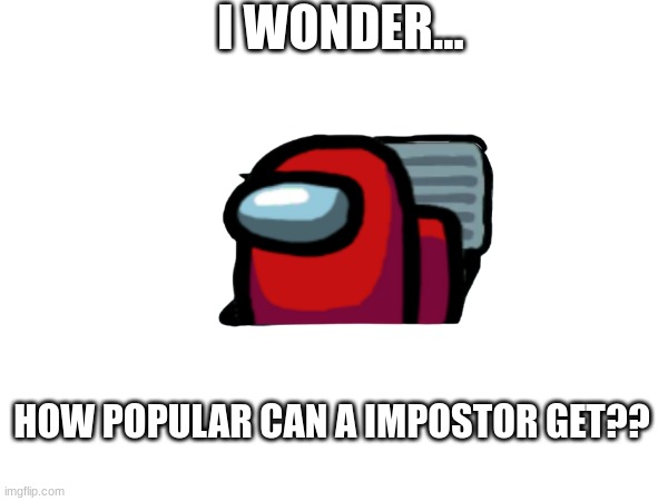 How popular series | I WONDER... HOW POPULAR CAN A IMPOSTOR GET?? | image tagged in question,popular | made w/ Imgflip meme maker