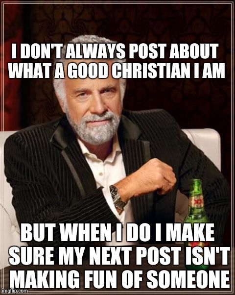 The Most Interesting Man In The World Meme | I DON'T ALWAYS POST ABOUT WHAT A GOOD CHRISTIAN I AM BUT WHEN I DO I MAKE SURE MY NEXT POST ISN'T MAKING FUN OF SOMEONE | image tagged in memes,the most interesting man in the world | made w/ Imgflip meme maker
