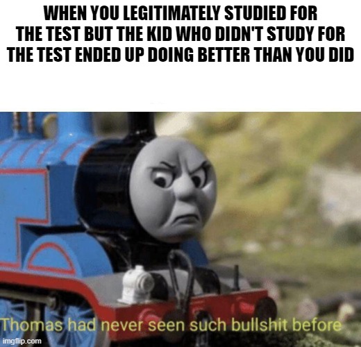 Just why | WHEN YOU LEGITIMATELY STUDIED FOR THE TEST BUT THE KID WHO DIDN'T STUDY FOR THE TEST ENDED UP DOING BETTER THAN YOU DID | image tagged in thomas had never seen such bullshit before,test,studying,school | made w/ Imgflip meme maker