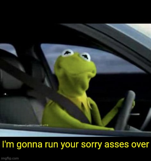 When gacha: | I'm gonna run your sorry asses over | image tagged in kermit driving | made w/ Imgflip meme maker