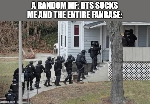 any haters will be executed | A RANDOM MF: BTS SUCKS
ME AND THE ENTIRE FANBASE: | image tagged in fbi raid,kpop,bts | made w/ Imgflip meme maker