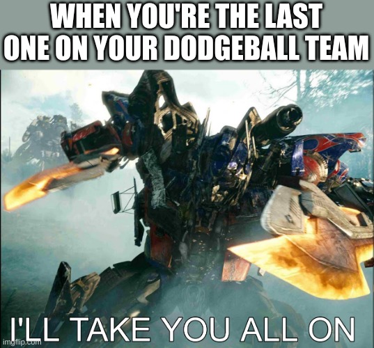 optimus prime I'LL TAKE YOU ALL ON! | WHEN YOU'RE THE LAST ONE ON YOUR DODGEBALL TEAM | image tagged in i'll take you all on,optimus prime,revenge,of,the,fallen | made w/ Imgflip meme maker