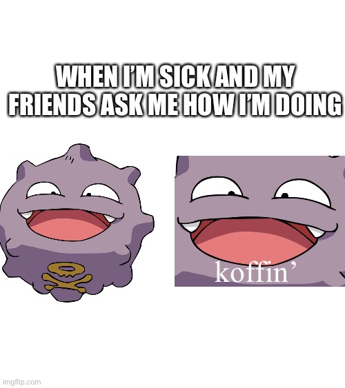 Help…. | WHEN I’M SICK AND MY FRIENDS ASK ME HOW I’M DOING; koffin’ | image tagged in sick,pokemon,reality | made w/ Imgflip meme maker
