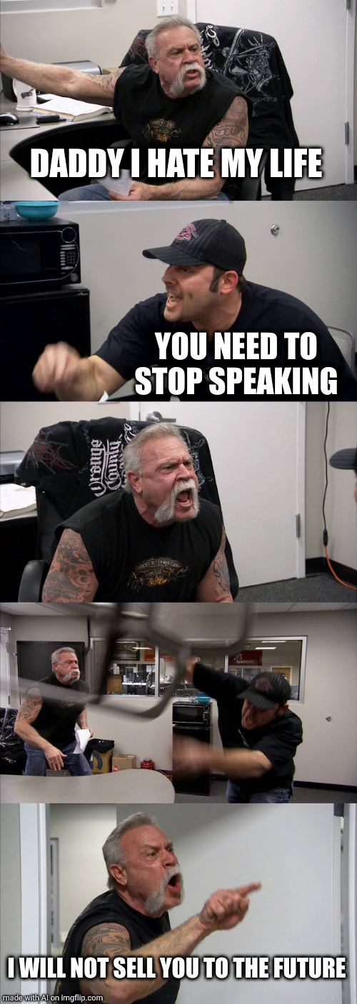 American Chopper Argument | DADDY I HATE MY LIFE; YOU NEED TO STOP SPEAKING; I WILL NOT SELL YOU TO THE FUTURE | image tagged in memes,american chopper argument | made w/ Imgflip meme maker