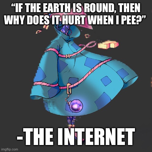 the assessor | “IF THE EARTH IS ROUND, THEN WHY DOES IT HURT WHEN I PEE?”; -THE INTERNET | image tagged in the assessor | made w/ Imgflip meme maker