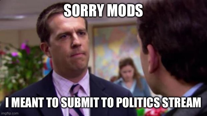 Sorry mods | SORRY MODS; I MEANT TO SUBMIT TO POLITICS STREAM | image tagged in sorry i annoyed you | made w/ Imgflip meme maker