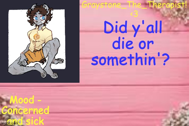 srsly where r yall | Did y'all die or somethin'? Mood - Concerned and sick | image tagged in gray'stemplate | made w/ Imgflip meme maker