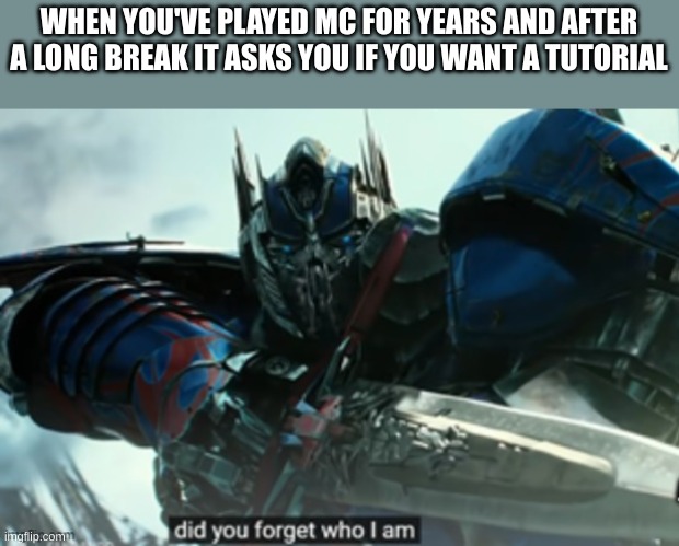 Transformers memes because they aren't popular and I want them to be | WHEN YOU'VE PLAYED MC FOR YEARS AND AFTER A LONG BREAK IT ASKS YOU IF YOU WANT A TUTORIAL | image tagged in optimus prime did not forget,transformers,minecraft | made w/ Imgflip meme maker