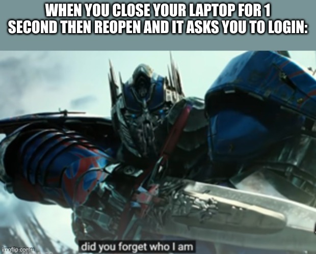 tf memes 'cuz they aren't popular and I want them to be | WHEN YOU CLOSE YOUR LAPTOP FOR 1 SECOND THEN REOPEN AND IT ASKS YOU TO LOGIN: | image tagged in optimus prime did not forget,transformers,computer | made w/ Imgflip meme maker