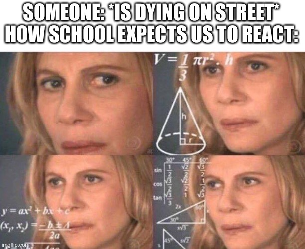 Math lady/Confused lady | SOMEONE: *IS DYING ON STREET*
HOW SCHOOL EXPECTS US TO REACT: | image tagged in math lady/confused lady,memes,funny | made w/ Imgflip meme maker