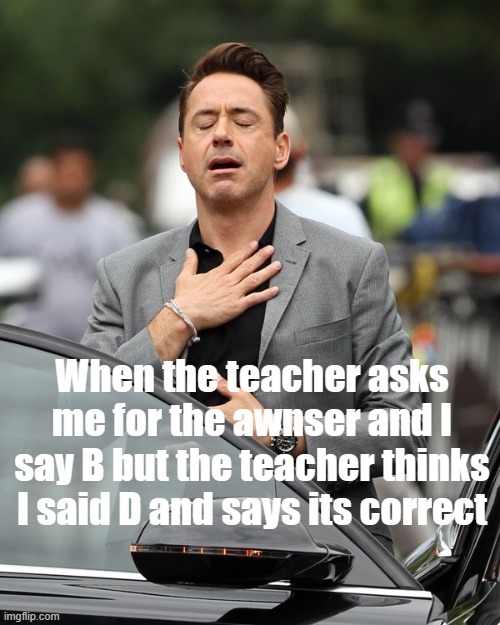 Relief | When the teacher asks me for the awnser and I say B but the teacher thinks I said D and says its correct | image tagged in relief | made w/ Imgflip meme maker