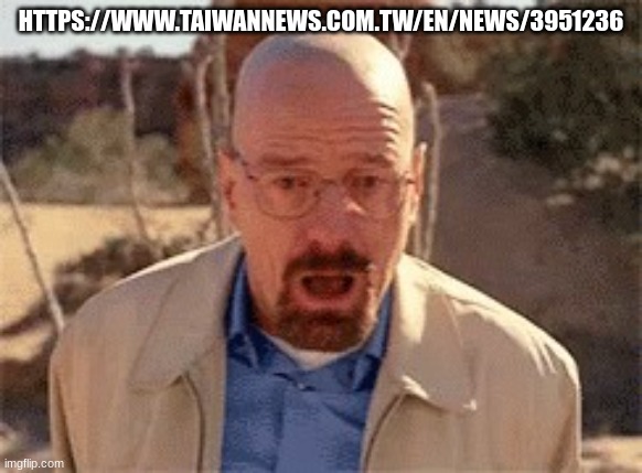 #notsponsored | HTTPS://WWW.TAIWANNEWS.COM.TW/EN/NEWS/3951236 | image tagged in walter white | made w/ Imgflip meme maker