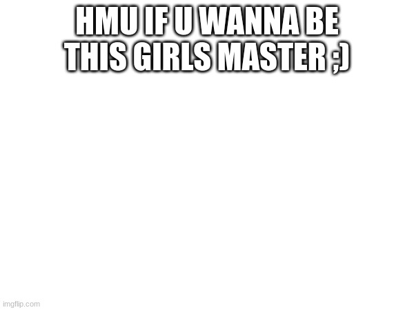 HMU IF U WANNA BE THIS GIRLS MASTER ;) | image tagged in bruh | made w/ Imgflip meme maker