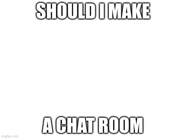 should I do it | SHOULD I MAKE; A CHAT ROOM | image tagged in question | made w/ Imgflip meme maker
