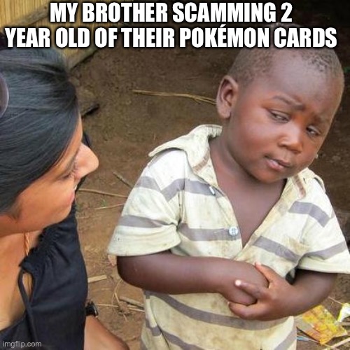 Third World Skeptical Kid Meme | MY BROTHER SCAMMING 2 YEAR OLD OF THEIR POKÉMON CARDS | image tagged in memes,third world skeptical kid | made w/ Imgflip meme maker