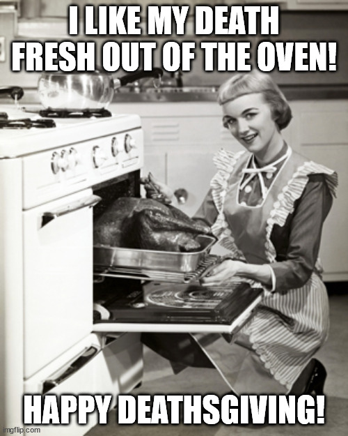 Happy Deathsgiving! | I LIKE MY DEATH FRESH OUT OF THE OVEN! HAPPY DEATHSGIVING! | image tagged in thanksgiving,turkeydinner | made w/ Imgflip meme maker