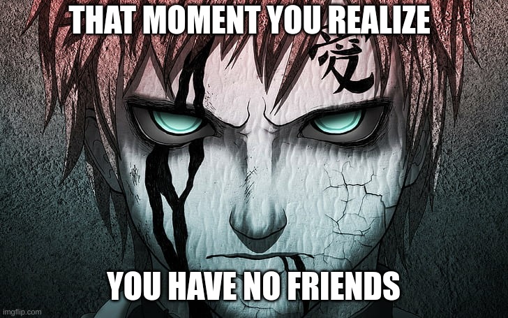 realization | THAT MOMENT YOU REALIZE; YOU HAVE NO FRIENDS | image tagged in naruto,anime | made w/ Imgflip meme maker