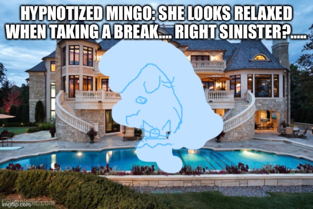 Relaxing | HYPNOTIZED MINGO: SHE LOOKS RELAXED WHEN TAKING A BREAK…. RIGHT SINISTER?….. | image tagged in mansion,relax | made w/ Imgflip meme maker