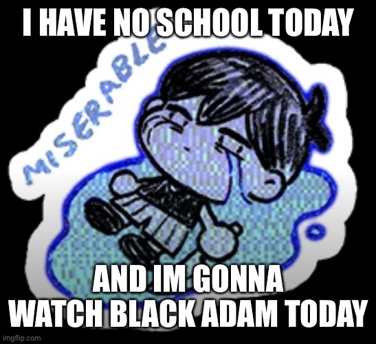 the first good day i had since last month | I HAVE NO SCHOOL TODAY; AND IM GONNA WATCH BLACK ADAM TODAY | image tagged in miserable | made w/ Imgflip meme maker