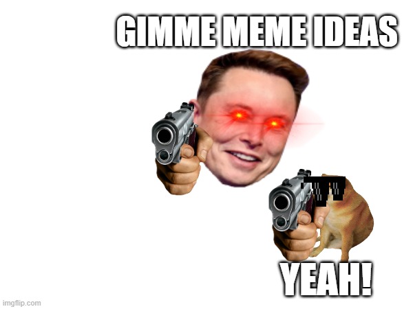 i need ideas. | GIMME MEME IDEAS; YEAH! | image tagged in memes | made w/ Imgflip meme maker