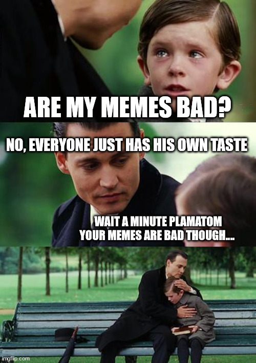 Finding Neverland Meme | ARE MY MEMES BAD? NO, EVERYONE JUST HAS HIS OWN TASTE WAIT A MINUTE PLAMATOM YOUR MEMES ARE BAD THOUGH.... | image tagged in memes,finding neverland | made w/ Imgflip meme maker