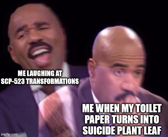 Steve Harvey Laughing Serious | ME LAUGHING AT SCP-523 TRANSFORMATIONS; ME WHEN MY TOILET PAPER TURNS INTO SUICIDE PLANT LEAF | image tagged in steve harvey laughing serious,memes,scp meme | made w/ Imgflip meme maker