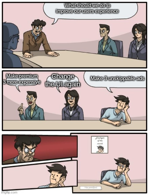 ....WHY | What should we do to improve our users experience; Change the UI again; Make 3 unskippable ads; Make premium 3 more expensive | image tagged in board meeting unexpected ending | made w/ Imgflip meme maker