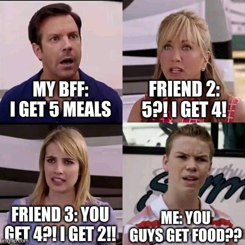 We are the millers | MY BFF: I GET 5 MEALS; FRIEND 2: 5?! I GET 4! FRIEND 3: YOU GET 4?! I GET 2!! ME: YOU GUYS GET FOOD?? | image tagged in we are the millers,food | made w/ Imgflip meme maker