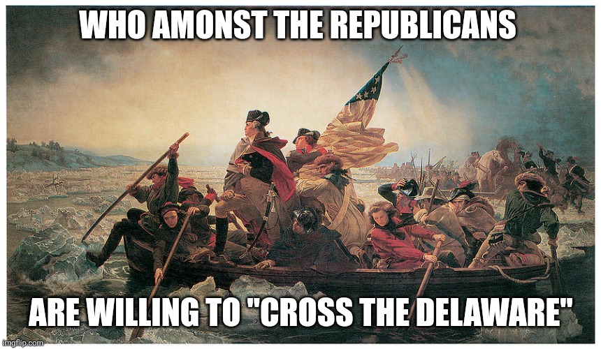 If ever there was a time | WHO AMONST THE REPUBLICANS; ARE WILLING TO "CROSS THE DELAWARE" | image tagged in washington crossing the delaware | made w/ Imgflip meme maker